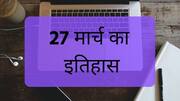 आज का इतिहास: 27 मार्च की प्रमुख घटनाएं जानें, बढ़ाएं अपनी जनरल नॉलेज
