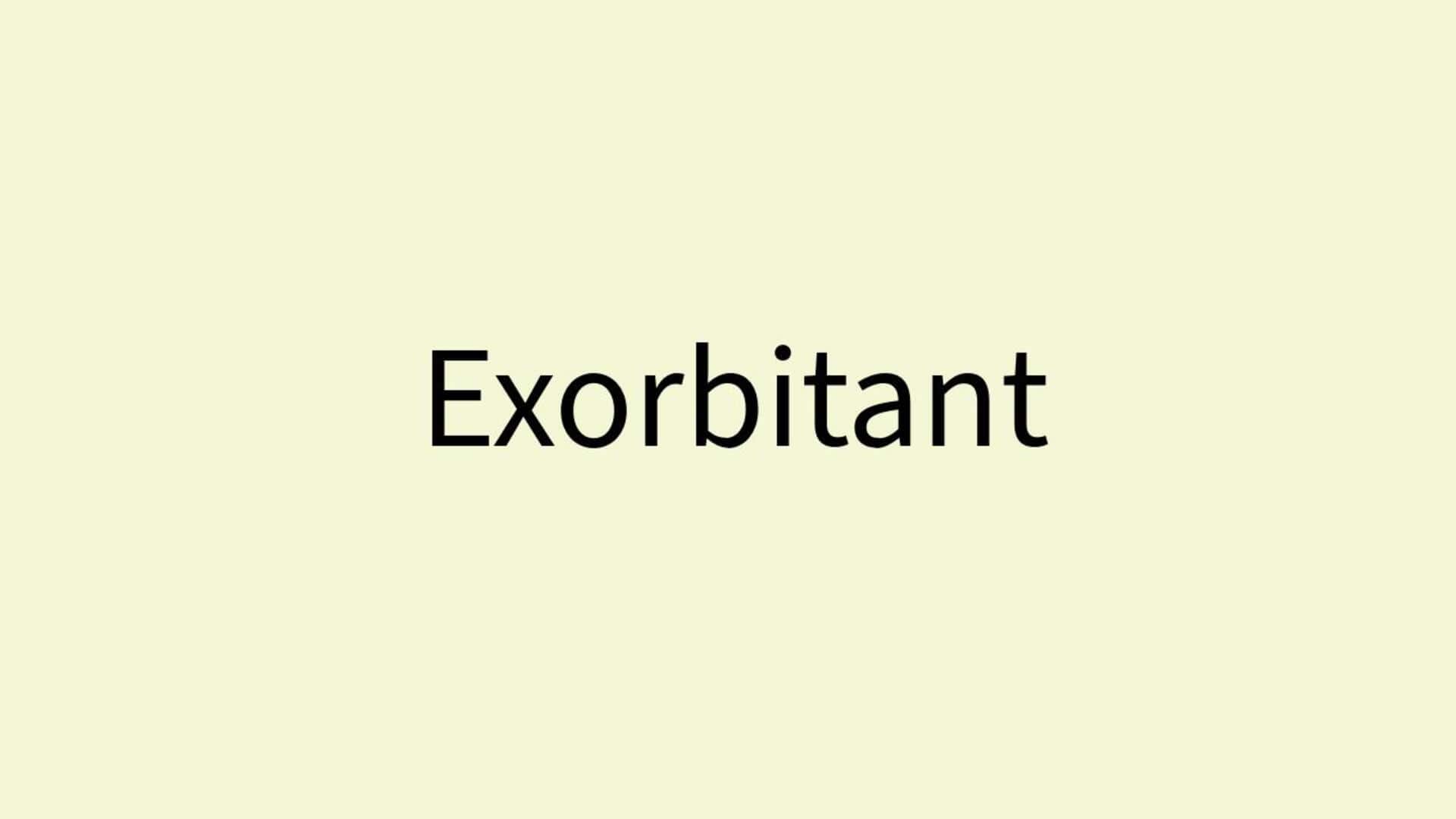 Word of the Day: Exorbitant Word of the Day: Exorbitant